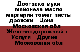 Доставка муки майонеза масло маргарин томат.пасты дрожжи › Цена ­ 17 - Московская обл., Железнодорожный г. Услуги » Другие   . Московская обл.